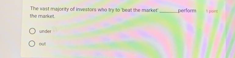 The vast majority of investors who try to 'beat the market' _perform 1 point
the market.
under
out