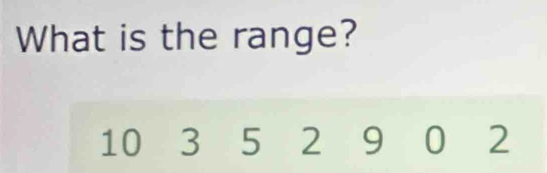 What is the range?
10 3 5 2 9 0 2