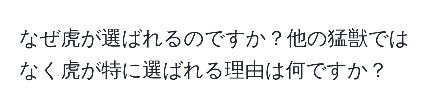 なぜ虎が選ばれるのですか？他の猛獣ではなく虎が特に選ばれる理由は何ですか？