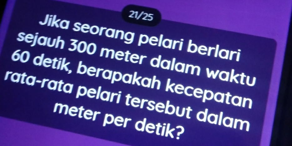 21/25 
Jika seorang pelari berlari 
sejauh 300 meter dalam waktu
60 detik, berapakah kecepatan 
rata-rata pelari tersebut dalam
meter per detik?