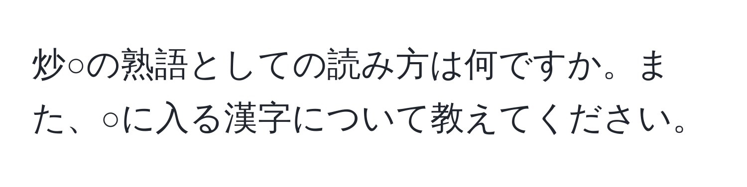 炒○の熟語としての読み方は何ですか。また、○に入る漢字について教えてください。