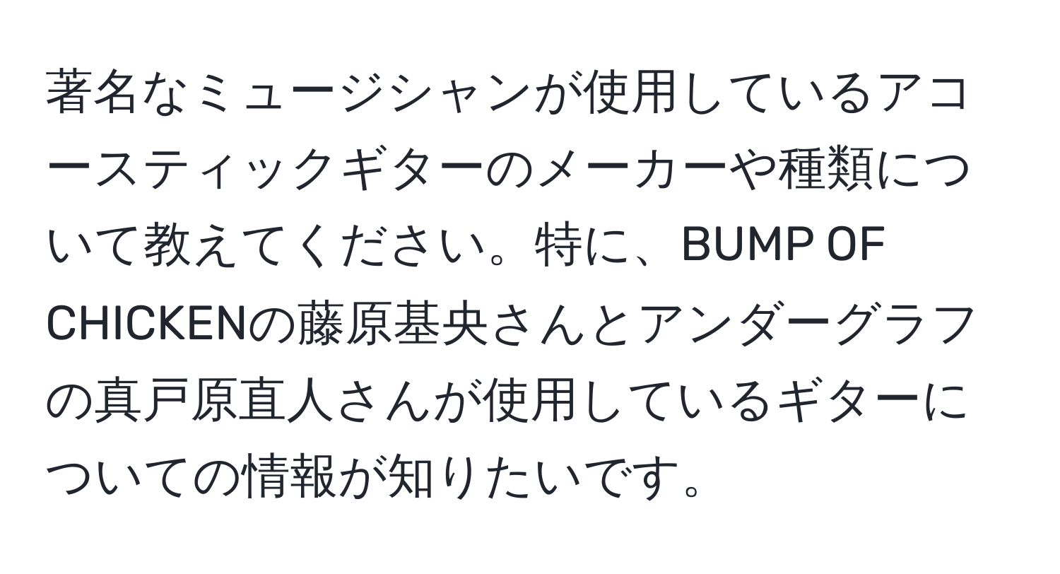 著名なミュージシャンが使用しているアコースティックギターのメーカーや種類について教えてください。特に、BUMP OF CHICKENの藤原基央さんとアンダーグラフの真戸原直人さんが使用しているギターについての情報が知りたいです。