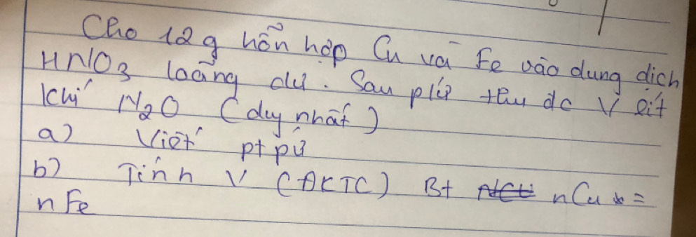 Cho lQg hón hop Cu va Fe Dào dung dich
HNO_3 loang clu. Sau pllp teu do V eit 
lcui N_2O (duy nhat ) 
a) viet p+p
b) jinn V COc TC L B+ nle x=
n Fe