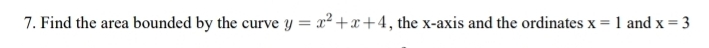 Find the area bounded by the curve y=x^2+x+4 , the x-axis and the ordinates x=1 and x=3