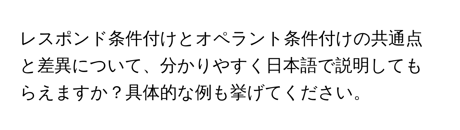 レスポンド条件付けとオペラント条件付けの共通点と差異について、分かりやすく日本語で説明してもらえますか？具体的な例も挙げてください。