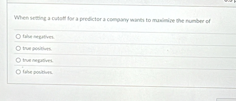 When setting a cutoff for a predictor a company wants to maximize the number of
false negatives.
true positives.
true negatives.
false positives.