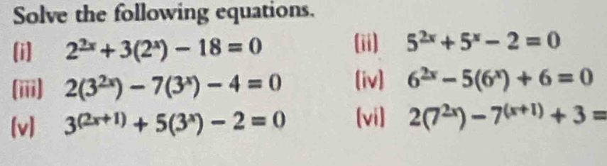 Solve the following equations. 
(i) 2^(2x)+3(2^x)-18=0
(ii) 5^(2x)+5^x-2=0
(iii) 2(3^(2x))-7(3^x)-4=0 (iv) 6^(2x)-5(6^x)+6=0
[v] 3^((2x+1))+5(3^x)-2=0 [vi] 2(7^(2x))-7^((x+1))+3=