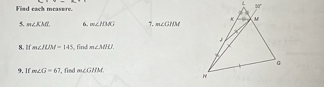 Find each measure.
5. m∠ KML 6. m∠ HMG 7. m∠ GHM
8. If m∠ HJM=145 , find m∠ MHJ.
9. If m∠ G=67 , find m∠ GHM.