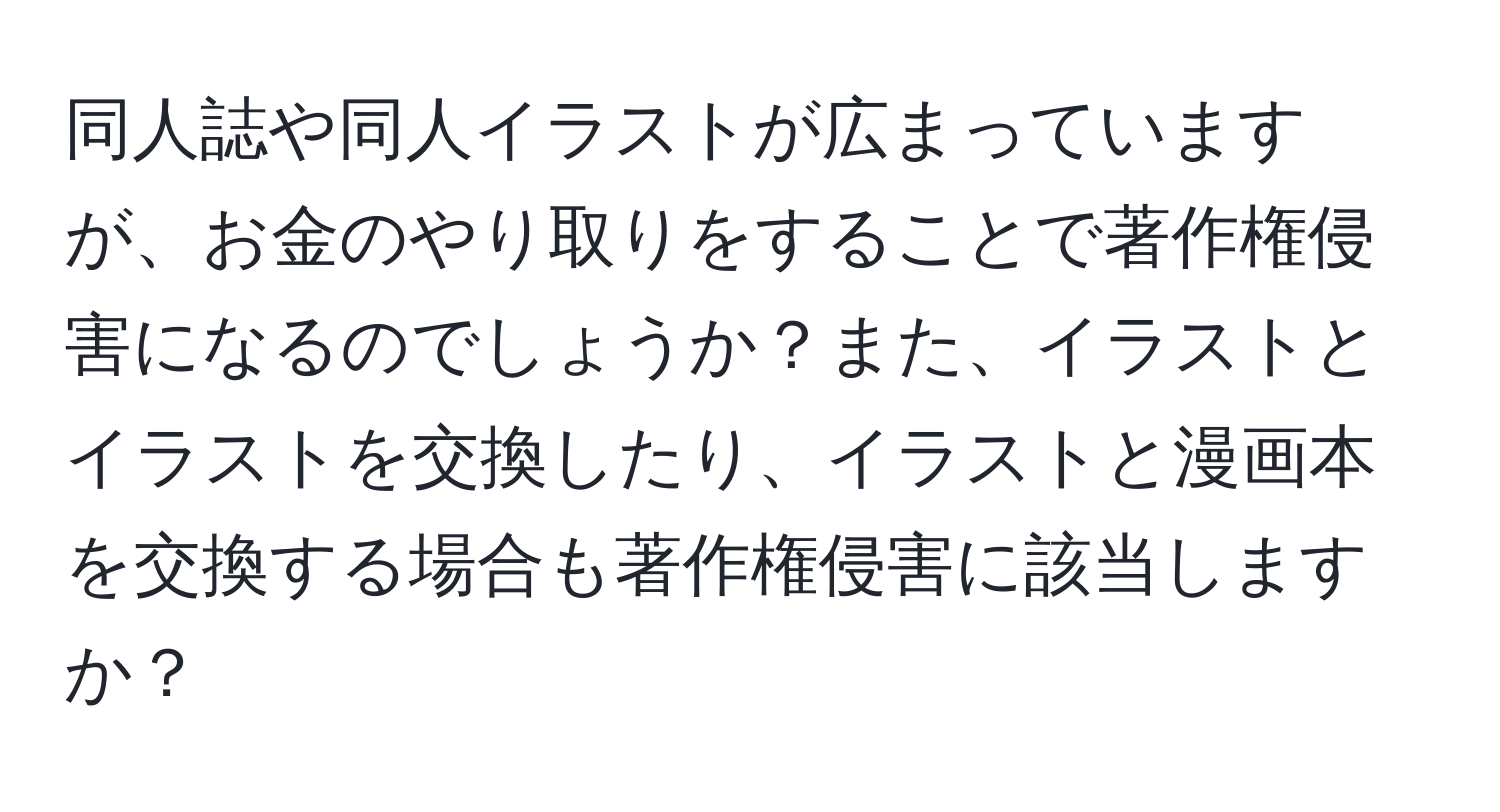 同人誌や同人イラストが広まっていますが、お金のやり取りをすることで著作権侵害になるのでしょうか？また、イラストとイラストを交換したり、イラストと漫画本を交換する場合も著作権侵害に該当しますか？