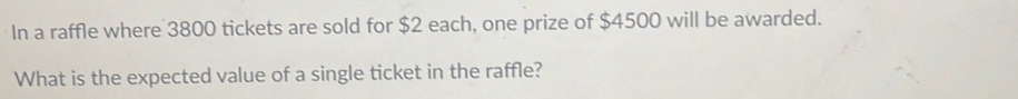 In a raffle where 3800 tickets are sold for $2 each, one prize of $4500 will be awarded. 
What is the expected value of a single ticket in the raffle?