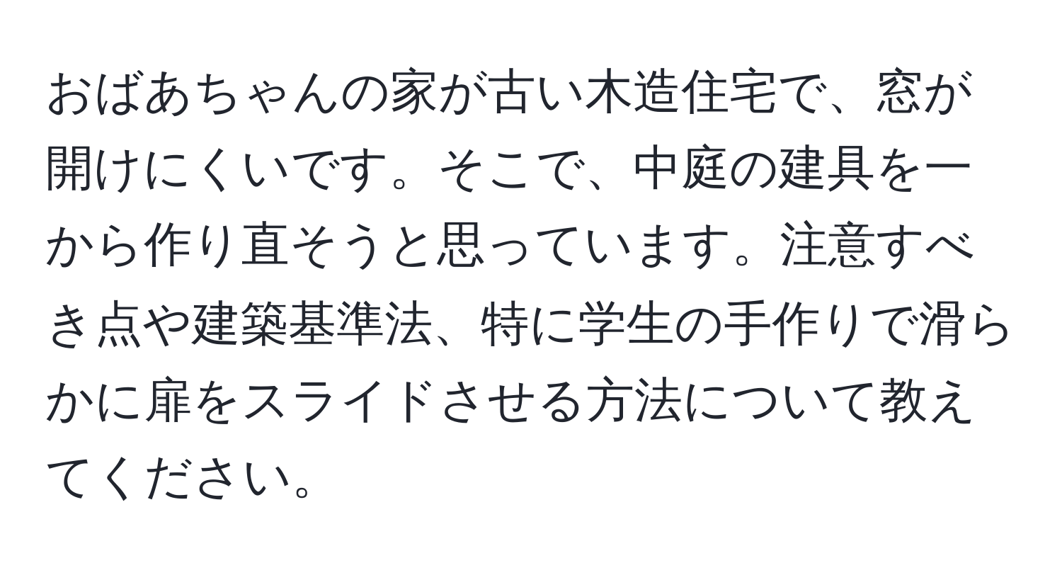 おばあちゃんの家が古い木造住宅で、窓が開けにくいです。そこで、中庭の建具を一から作り直そうと思っています。注意すべき点や建築基準法、特に学生の手作りで滑らかに扉をスライドさせる方法について教えてください。