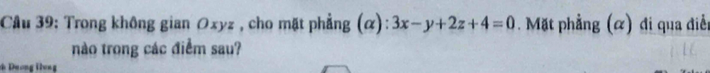 Cầu 39: Trong không gian Oxyz , cho mặt phẳng (α): 3x-y+2z+4=0. Mặt phẳng (α) đi qua điễn 
nào trong các điểm sau? 
c Dương Hung