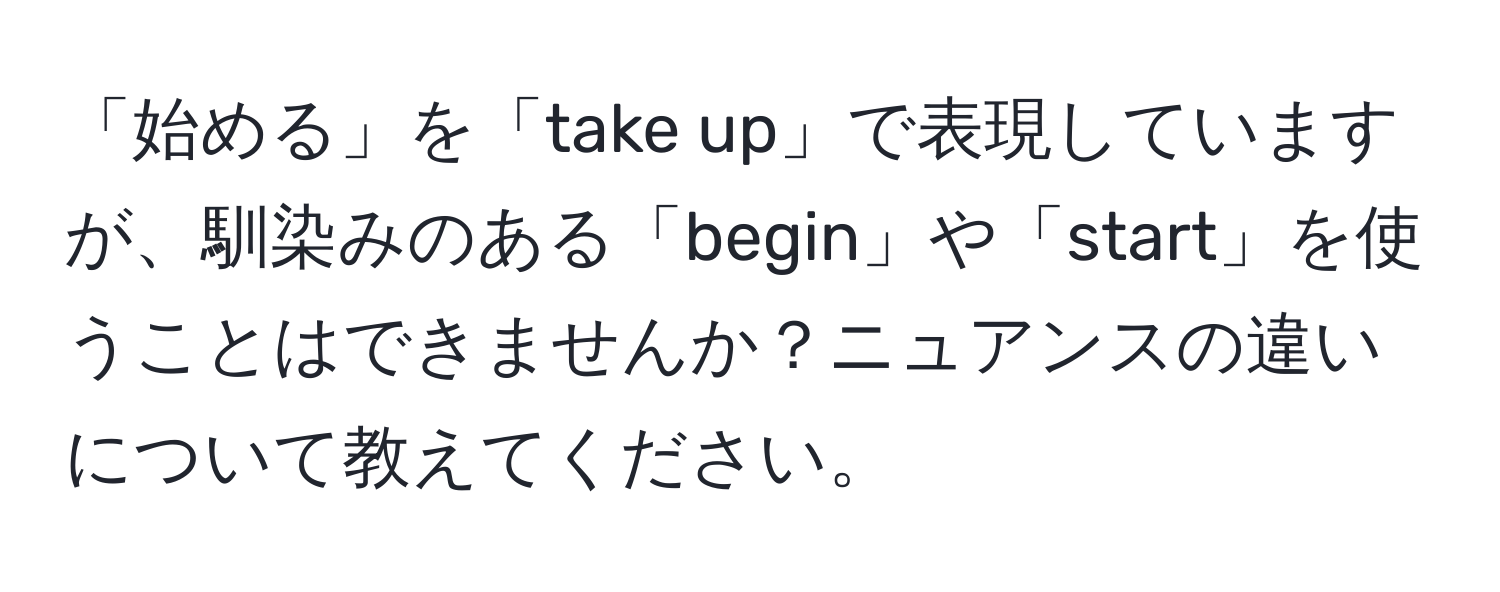 「始める」を「take up」で表現していますが、馴染みのある「begin」や「start」を使うことはできませんか？ニュアンスの違いについて教えてください。