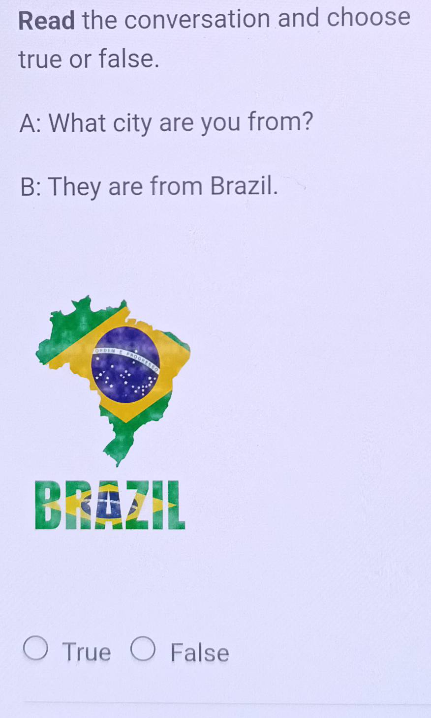 Read the conversation and choose
true or false.
A: What city are you from?
B: They are from Brazil.
True False