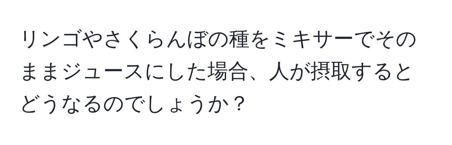 リンゴやさくらんぼの種をミキサーでそのままジュースにした場合、人が摂取するとどうなるのでしょうか？