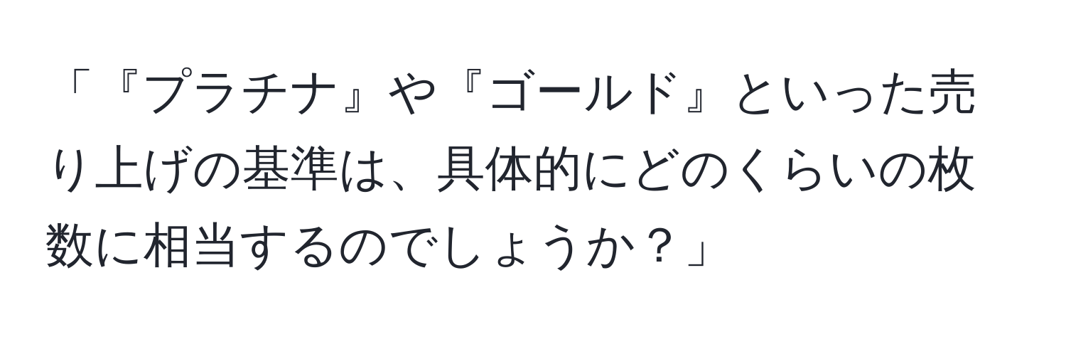 「『プラチナ』や『ゴールド』といった売り上げの基準は、具体的にどのくらいの枚数に相当するのでしょうか？」