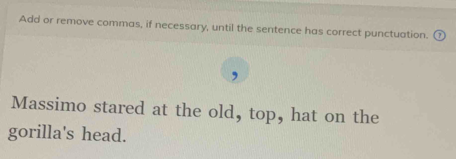 Add or remove commas, if necessary, until the sentence has correct punctuation. ₹ 
Massimo stared at the old, top, hat on the 
gorilla's head.