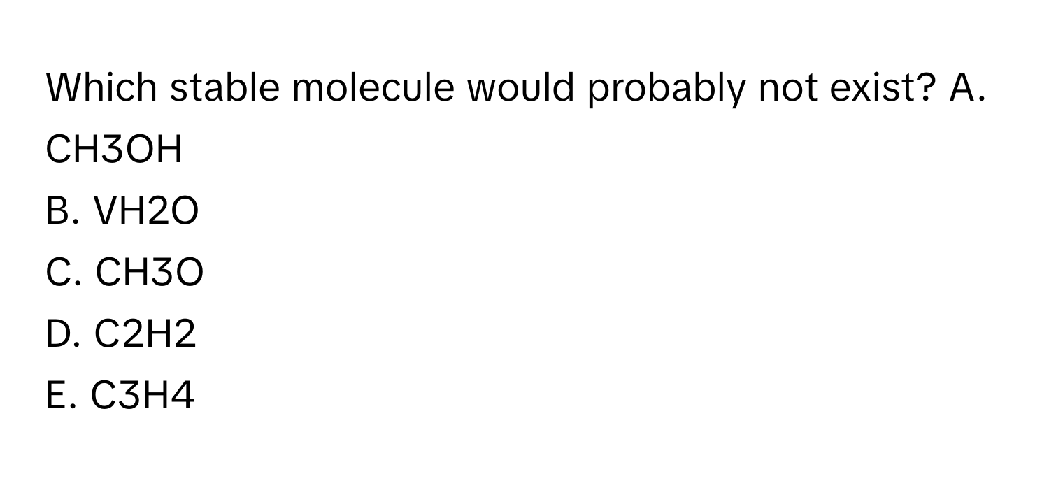 Which stable molecule would probably not exist?  A. CH3OH
B. VH2O
C. CH3O
D. C2H2
E. C3H4