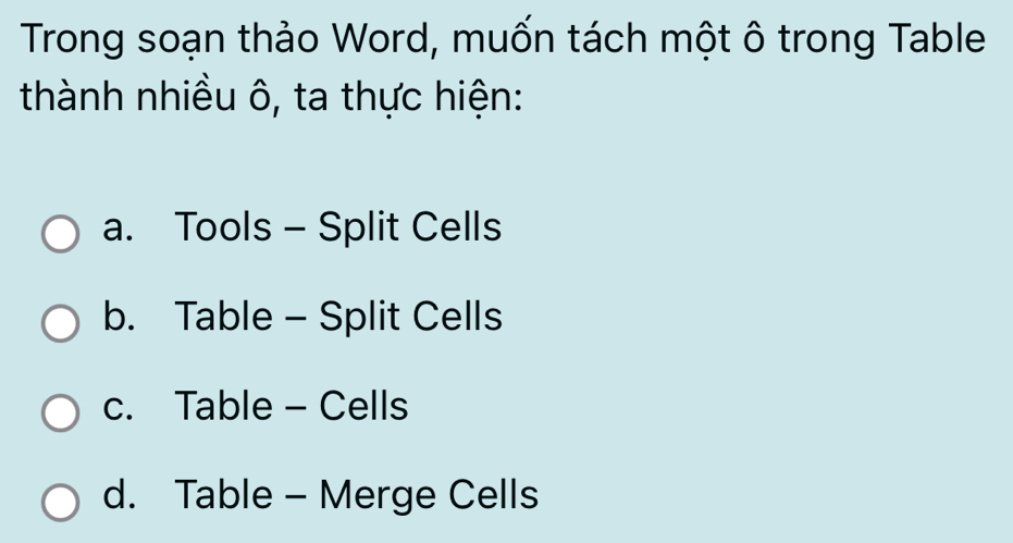 Trong soạn thảo Word, muốn tách một ô trong Table
thành nhiều ô, ta thực hiện:
a. Tools - Split Cells
b. Table - Split Cells
c. Table - Cells
d. Table - Merge Cells