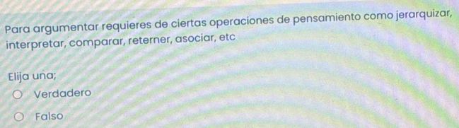 Para argumentar requieres de ciertas operaciones de pensamiento como jerarquizar,
interpretar, comparar, reterner, asociar, etc
Elija una;
Verdadero
Falso