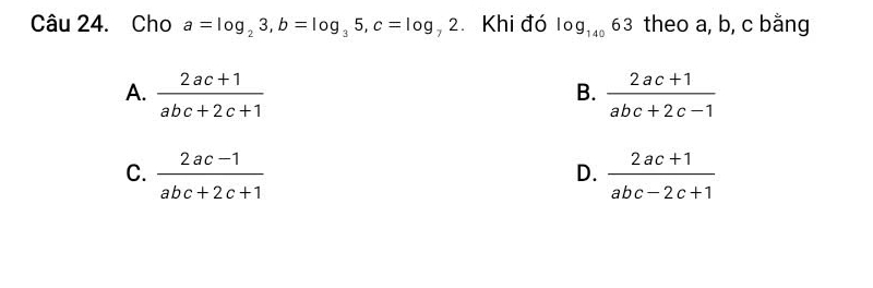 Cho a=log _23, b=log _35, c=log _72 Khi đó log _14063 theo a, b, c bằng
A.  (2ac+1)/abc+2c+1   (2ac+1)/abc+2c-1 
B.
C.  (2ac-1)/abc+2c+1   (2ac+1)/abc-2c+1 
D.