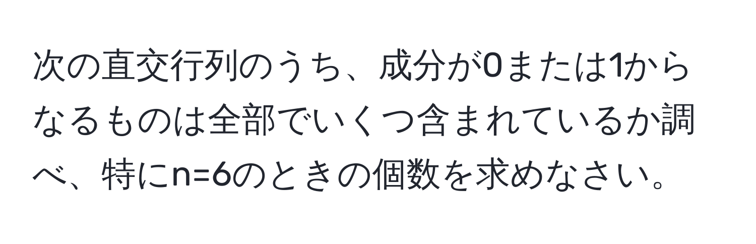 次の直交行列のうち、成分が0または1からなるものは全部でいくつ含まれているか調べ、特にn=6のときの個数を求めなさい。