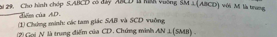 ài 29. Cho hình chóp S. ABCD có đây ABCD là hình vuống SM⊥ (ABCD) với M là trung 
điểm của AD. 
(1) Chứng minh: các tam giác SAB và SCD vuông 
(2) Gọi N là trung điểm của CD. Chứng minh AN⊥ (SMB).