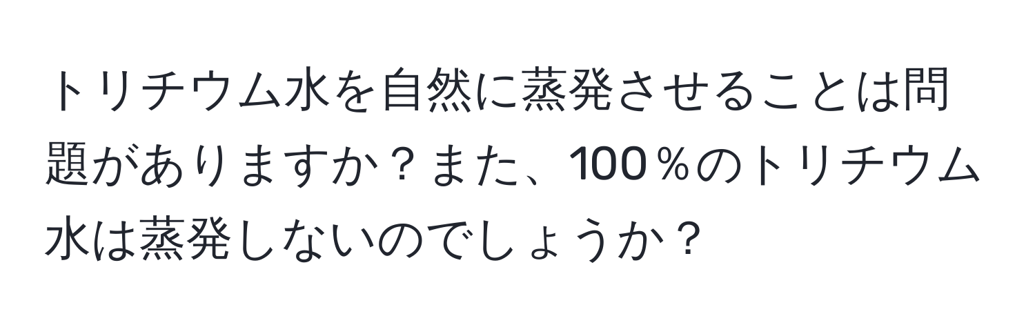 トリチウム水を自然に蒸発させることは問題がありますか？また、100％のトリチウム水は蒸発しないのでしょうか？