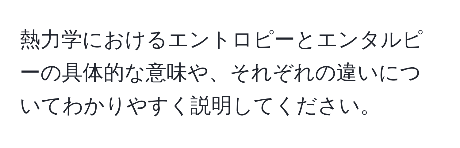 熱力学におけるエントロピーとエンタルピーの具体的な意味や、それぞれの違いについてわかりやすく説明してください。