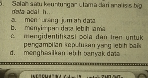 Salah satu keuntungan utama dari analisis big
data adal h..
a. men urangi jumlah data
b. menyimpan data lebih lama
c. mengidentifikasi pola dan tren untuk
pengambilan keputusan yang lebih baik
d. menghasilkan lebih banyak data