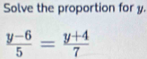 Solve the proportion for y.
 (y-6)/5 = (y+4)/7 