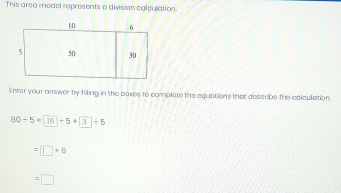 This area model represents a divisian caleulation. 
Enter your answer by filling in the baxes to complete the equations that describe the calculation.
80/ 5=16/ 5+3/ 5
=□ +6
=□