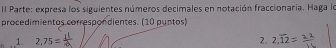 Parte: expresa los siguientes números decimales en notación fraccionaria. Haga lo 
procedimientos correspondientes. (10 puntos) 
1. 2,75= 2. 2,overline 12