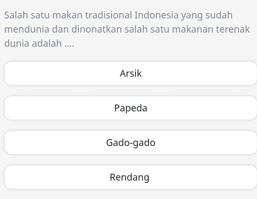 Salah satu makan tradisional Indonesia yang sudah
mendunia dan dinonatkan salah satu makanan terenak
dunia adalah ....
Arsik
Papeda
Gado-gado
Rendang