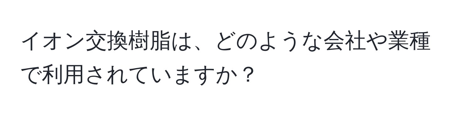 イオン交換樹脂は、どのような会社や業種で利用されていますか？