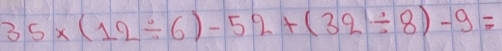 35* (12/ 6)-52+(32/ 8)-9=