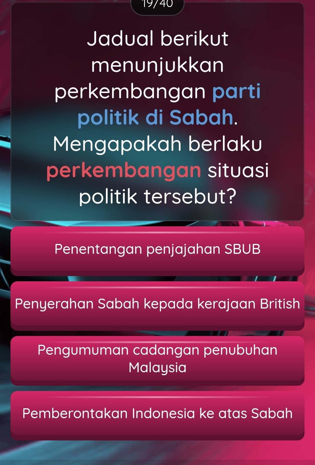 19/40
Jadual berikut
menunjukkan
perkembangan parti
politik di Sabah.
Mengapakah berlaku
perkembangan situasi
politik tersebut?
Penentangan penjajahan SBUB
Penyerahan Sabah kepada kerajaan British
Pengumuman cadangan penubuhan
Malaysia
Pemberontakan Indonesia ke atas Sabah