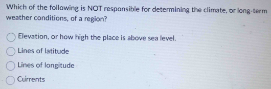 Which of the following is NOT responsible for determining the climate, or long-term
weather conditions, of a region?
Elevation, or how high the place is above sea level.
Lines of latitude
Lines of longitude
Currents