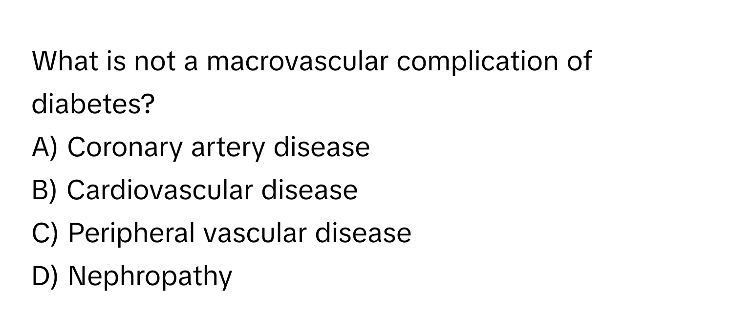 What is not a macrovascular complication of diabetes?

A) Coronary artery disease 
B) Cardiovascular disease 
C) Peripheral vascular disease 
D) Nephropathy