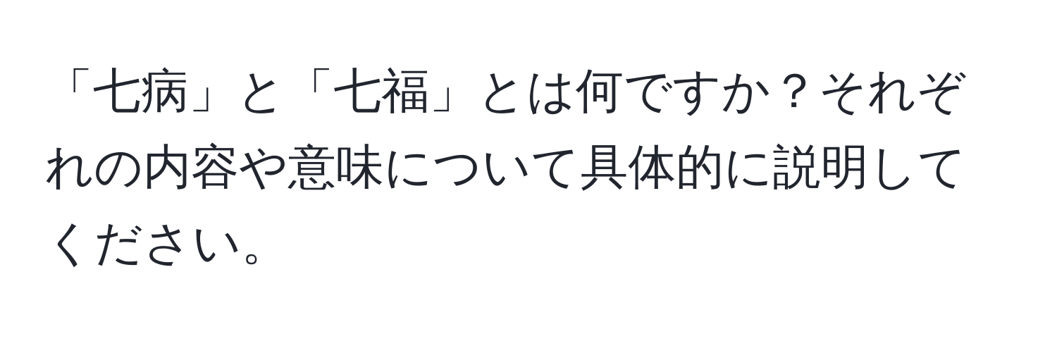 「七病」と「七福」とは何ですか？それぞれの内容や意味について具体的に説明してください。