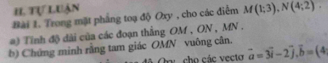 HI. tự luận 
Bài 1. Trong mặt pháng toạ độ Oxy , cho các điểm M(1;3), N(4;2). 
) Tinh độ dài của các đoạn thẳng OM , ON , MN. 
b) Chứng minh rằng tam giác OMN vuông cân. 
Ory cho các vectơ vector a=3vector i-2vector j, vector b=(4