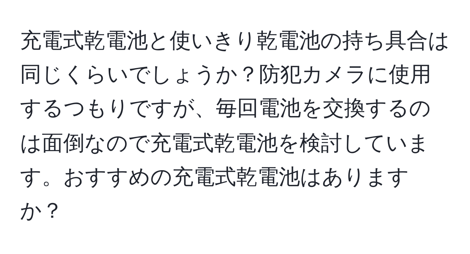 充電式乾電池と使いきり乾電池の持ち具合は同じくらいでしょうか？防犯カメラに使用するつもりですが、毎回電池を交換するのは面倒なので充電式乾電池を検討しています。おすすめの充電式乾電池はありますか？