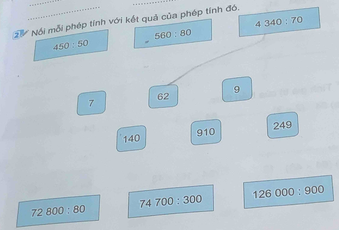 4340:70
2 Nối mỗi phép tính với kết quả của phép tính đó.
560:80
450:50
9
62
7
249
910
140
126000:900
74700:300
72800:80