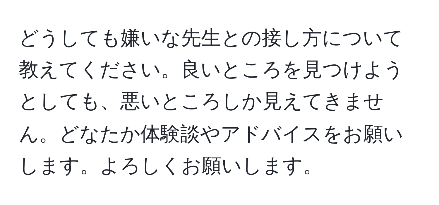 どうしても嫌いな先生との接し方について教えてください。良いところを見つけようとしても、悪いところしか見えてきません。どなたか体験談やアドバイスをお願いします。よろしくお願いします。