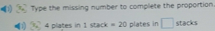 Type the missing number to complete the proportion.
4 plates in 1 stack =20 plates in □ stacks