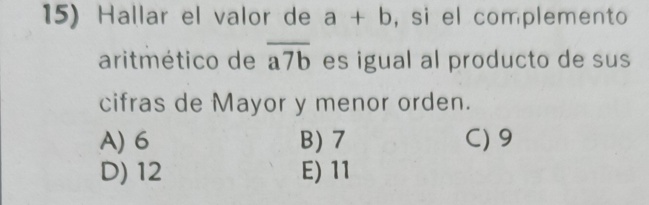 Hallar el valor de a+b , si el complemento
aritmético de overline a7b es igual al producto de sus
cifras de Mayor y menor orden.
A) 6 B) 7 C) 9
D) 12 E) 11