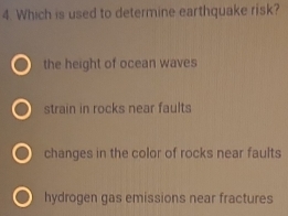 Which is used to determine earthquake risk?
the height of ocean waves
strain in rocks near faults
changes in the color of rocks near faults
hydrogen gas emissions near fractures