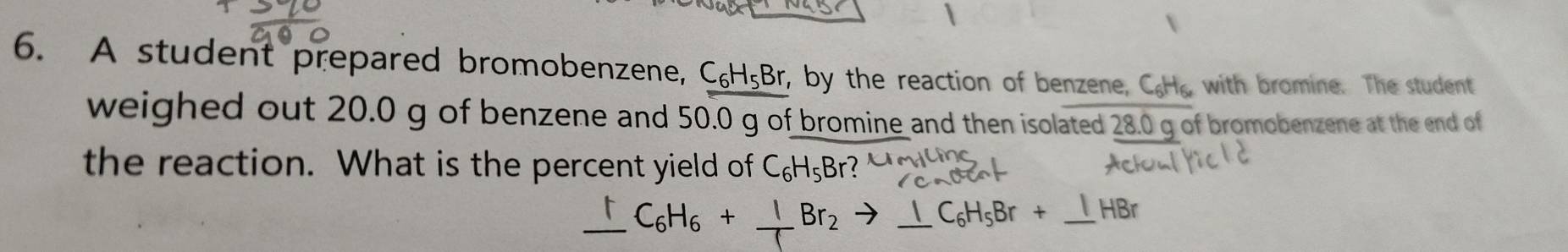 A student prepared bromobenzene, C_6H_5Br , by the reaction of benzene, C₆H₂ with bromine. The student 
weighed out 20.0 g of benzene and 50. ∩ g of bromine and then isolated 28.0 g of bromobenzene at the end of 
the reaction. What is the percent yield of C_6H_5B_1
6H6 + Br_2to _ 1C_6H_5Br+_ 1 HB