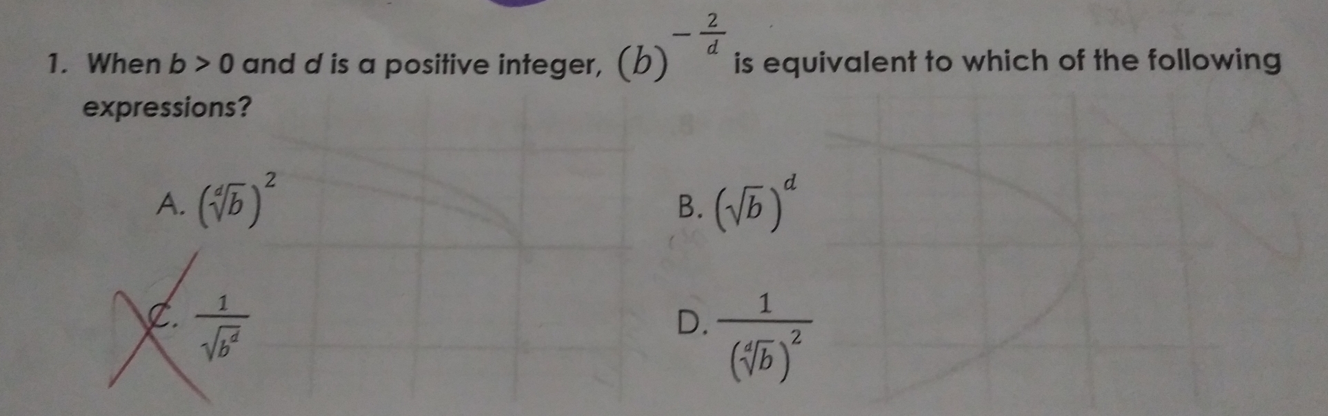 When b>0 and d is a positive integer, (b)^- 2/d  is equivalent to which of the following
expressions?
A. (sqrt[4](b))^2 (sqrt(b))^d
B.
C.  1/sqrt(b^d) 
D. frac 1(sqrt[4](b))^2