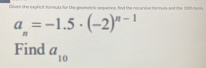 Given the explicit formula for the geometric sequence, find the recursive formula and the 10th term.
a_n=-1.5· (-2)^n-1
Find a_10